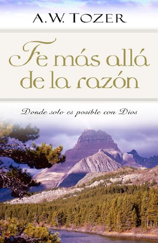 Fe mÃ¡s allÃ¡ de la razÃ³n: Donde solo es posible con Dios (Spanish Edition) (9780825405266) by A. W. Tozer