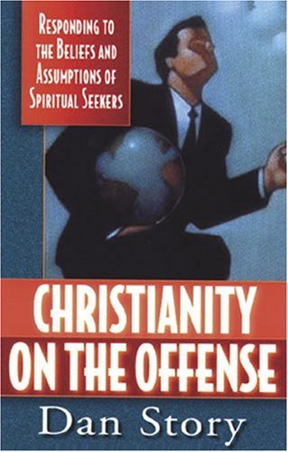 Christianity on the Offense : Responding to the Beliefs and Assumptions of Spiritual Seekers - Dan Story