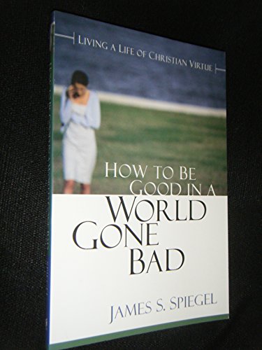 How to Be Good in a World Gone Bad: Living a Life of Christian Virtue (9780825436956) by Spiegel, James S.