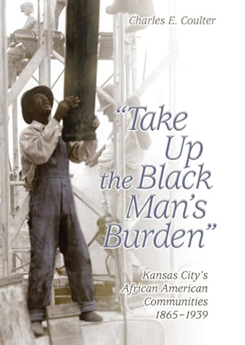 Take Up the Black Man's Burden: Kansas City's African American Communities, 1865-1939 (Volume 1)