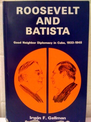 Roosevelt and Batista: Good Neighbor Diplomacy in Cuba, 1933-1945