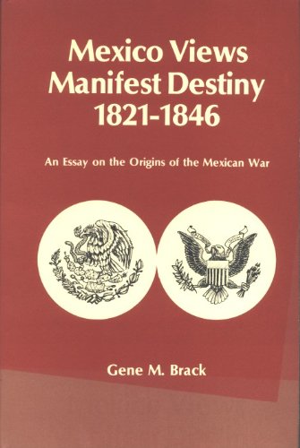 Mexico Views Manifest Destiny 1821-1846: An Essay on the Origins of the Mexican War