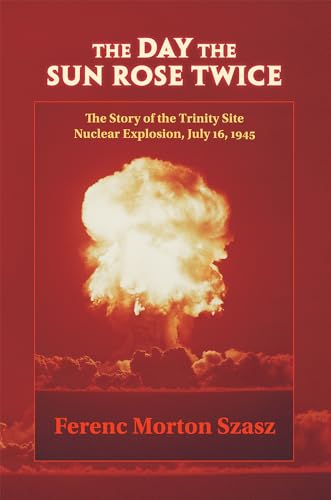 The Day the Sun Rose Twice; The Story of the Trinity Site Nuclear Explosion July 16, 1945 - Szasz, Ferenc Morton