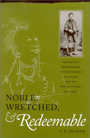 Noble, Wretched, & Redeemable: Protestant Missionaries to the Indians in Canada and the United St...