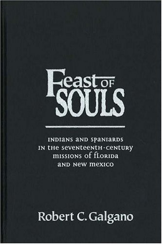 Feast of Souls : Indians and Spaniards in the Seventeenth-Century Missions of Florida and New Mexico - Galgano, Robert C.