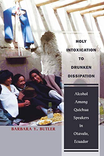 Holy Intoxication to Drunken Dissipation : Alcohol Among Quichua Speakers in Otavalo, Ecuador - Barbara Y. Butler