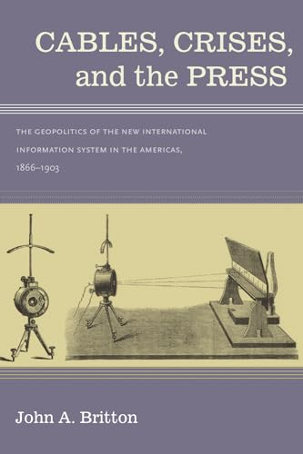 Cables, Crisis, And The Press: The Geopolitics Of The New Information System In The Americas, 186...