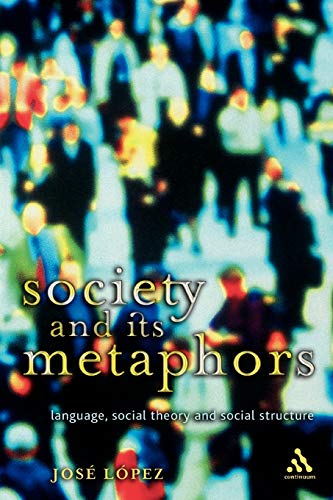 Society and Its Metaphors: Language, Social Theory and Social Structure (Athlone Contemporary European Thinkers) (9780826463852) by Lopez, Jose