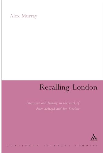 Recalling London: Literature and History in the Work of Peter Ackroyd and Iain Sinclair (Continuum Literary Studies) (9780826497444) by Murray, Alex