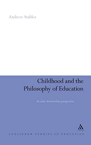 Childhood and the Philosophy of Education: An Anti-Aristotelian Perspective (Continuum Studies in Educational Research) - Andrew Stables