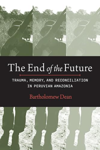 Stock image for The End of the Future: Trauma, Memory, and Reconciliation in Peruvian Amazonia for sale by GF Books, Inc.