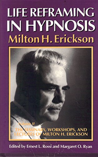 Life Reframing in Hypnosis, Vol. II The seminars, workshops, and Lectures of Milton H. Erickson