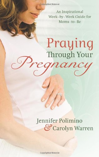 Praying Through Your Pregnancy : An Inspirational Week-by-Week Guide for Bonding with Your Baby - Jennifer Polimino; Carolyn Warren