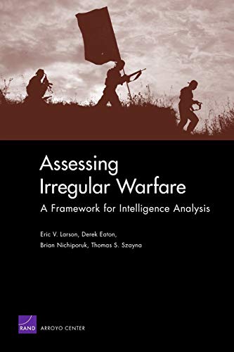 Assessing Irregular Warfare: A Framework for Intelligence Analysis (9780833043221) by Larson, Eric V.; Eaton, Derek; Nichiporuk, Brian; Szayna, Thomas S.