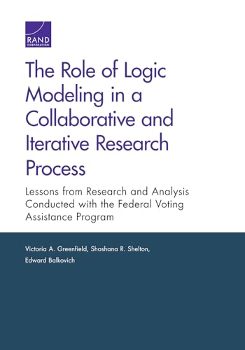 Stock image for The Role of Logic Modeling in a Collaborative and Iterative Research Process: Lessons from Research and Analysis Conducted with the Federal Voting Assistance Program for sale by Ria Christie Collections