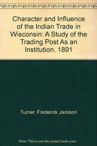 Character and Influence of the Indian Trade in Wisconsin: A Study of the Trading Post As an Institution, 1891 (9780833735799) by Turner, Frederick Jackson