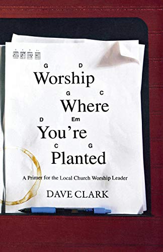 Worship Where You're Planted: A Primer for the Local Church Worship Leader (9780834125551) by Dave Clark