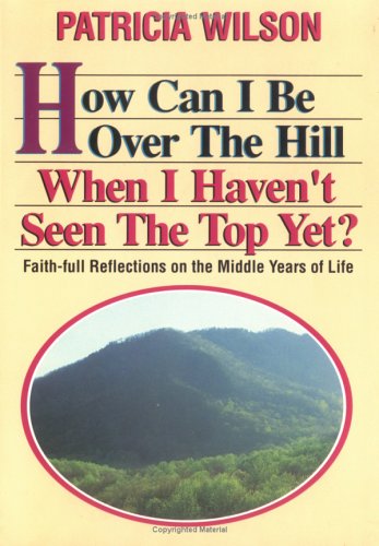 How Can I Be Over the Hill When I Haven't Seen the Top Yet?: Faith-Full Reflections on the Middle Years of Life (9780835805933) by Wilson, Patricia