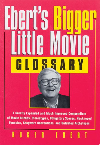 Eberts Bigger Little Movie Glossary: A Greatly Expanded and Much Improved Compendium of Movie Clichs, Stereotypes, Obligatory Scenes, Hackneyed . Shopworn Conventions, and Outdated Archetypes - Roger Ebert