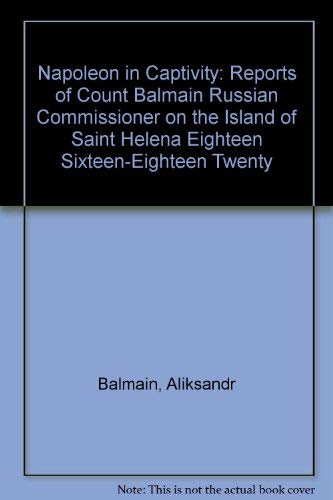 Napoleon In Captivity : The Reports Of Count Balmain Russian Commissioner On THe Island Of St. He...