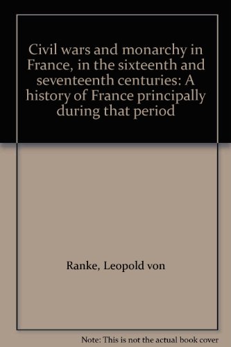 Civil wars and monarchy in France, in the sixteenth and seventeenth centuries: A history of France principally during that period (9780836967821) by Ranke, Leopold Von