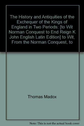 Imagen de archivo de The History and Antiquities of the Exchequer of the Kings of England in Two Periods: to Wit, From the Norman Conquest, to the End of the Reign of K. John . (English and Latin Edition) Madox, Thomas a la venta por The Compleat Scholar