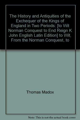 Stock image for The History and Antiquities of the Exchequer of the Kings of England in Two Periods: to Wit, From the Norman Conquest, to the End of the Reign of K. John . (English and Latin Edition) Madox, Thomas for sale by The Compleat Scholar