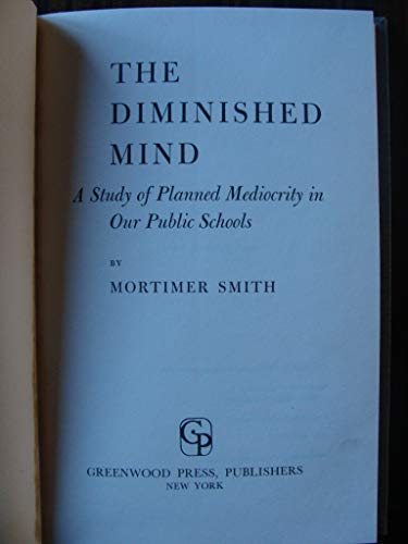 The Diminished Mind: A Study of Planned Mediocrity in Our Public Schools - Smith, Mortimer B.