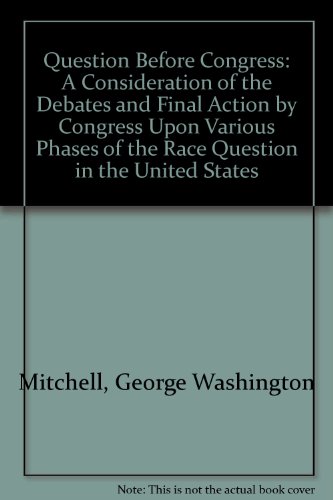 THE QUESTION BEFORE CONGRESS : A CONSIDERATION OF THE DEBATES AND FINAL ACTION BY CONGRESS UPON V...