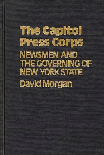 The Capitol Press Corps: Newsmen and the Governing of New York State (Contributions in Political Science) (9780837198835) by Morgan, David