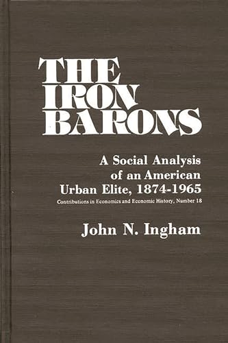 The Iron Barons: A Social Analysis of an American Urban Elite, 1874-1965 (Contributions in Economics and Economic History) (9780837198910) by Ingham, John N.