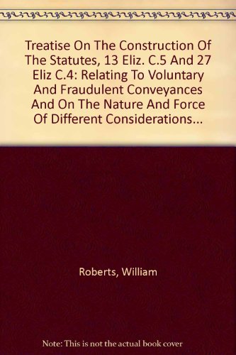 Treatise On The Construction Of The Statutes, 13 Eliz. C.5 And 27 Eliz C.4: Relating To Voluntary And Fraudulent Conveyances And On The Nature And Force Of Different Considerations... (9780837710280) by Roberts, William