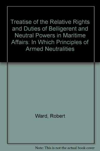Treatise of the Relative Rights and Duties of Belligerent and Neutral Powers in Maritime Affairs: In Which Principles of Armed Neutralities (9780837713472) by Ward, Robert