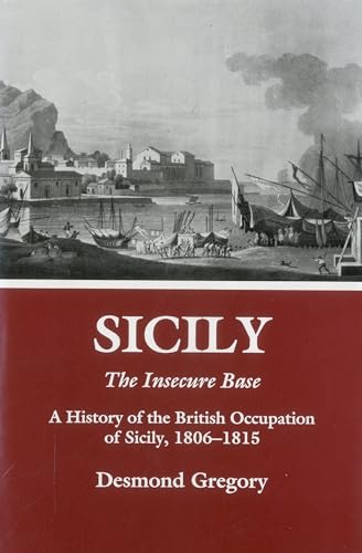 Sicily, the Insecure Base: A History of the British Occupation of Sicily, 1806-1815