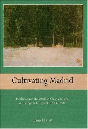 Cultivating Madrid: Public Space and Middle Class Culture in the Spanish Capital, 1833-1890 - Frost, Daniel