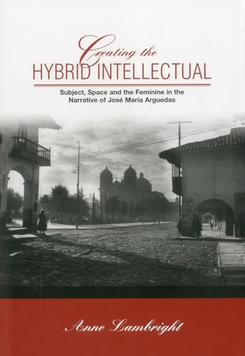 Creating The Hybrid Intellectual: Subject, Space, and the Feminine in the Narrative of Jose Maria Argiedas (Bucknell Studies in Latin American Literature and Theory) (9780838756836) by Lambright, Anne