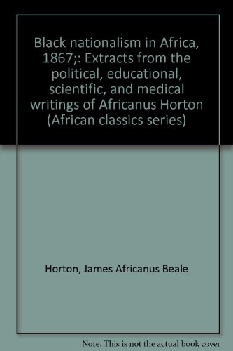 Stock image for Black nationalism in Africa, 1867;: Extracts from the political, educational, scientific, and medical writings of Africanus Horton (African classics series) for sale by Better World Books