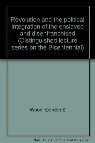 Revolution and the political integration of the enslaved and disenfranchised (Distinguished lecture series on the Bicentennial) (9780844713045) by Wood, Gordon S