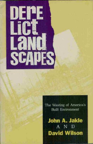 Derelict Landscapes: The Wasting of America's Built Environment (Geographic Perspectives on the Human Past) (9780847677368) by Jakle, John A.; Wilson, David