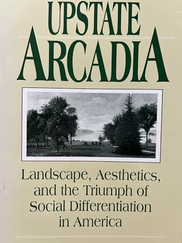 Stock image for Upstate Arcadia: Landscape, Aesthetics, and the Triumph of Social Differentiation in America for sale by dsmbooks