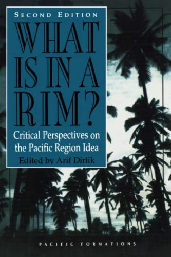 What Is in a Rim?: Critical Perspectives on the Pacific Region Idea (Pacific Formations: Global Relations in Asian and Pacific Perspectives) - Dirlik, Arif