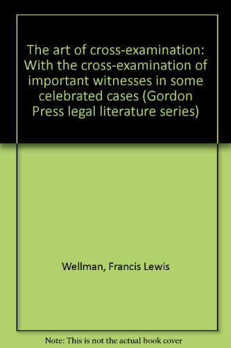 The art of cross-examination: With the cross-examination of important witnesses in some celebrated cases (Gordon Press legal literature series) (9780849013867) by Wellman, Francis Lewis