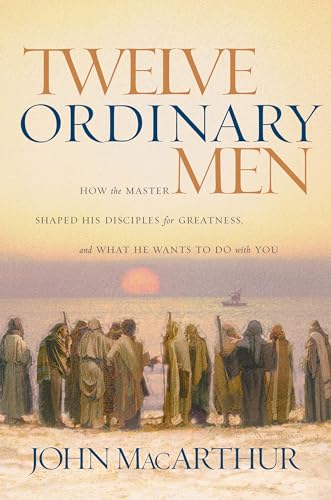 Twelve Ordinary Men: How the Master Shaped His Disciples for Greatness and What He Wants to Do Wi...