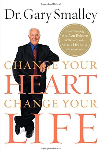 Change Your Heart, Change Your Life: How Changing What You Believe Will Give You the Great Life You've Always Wanted - Smalley, Gary