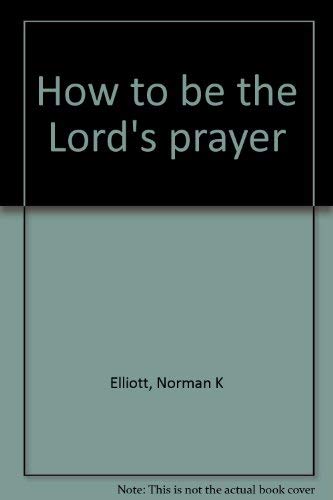 How to be the Lord's prayer - Elliott, Norman K
