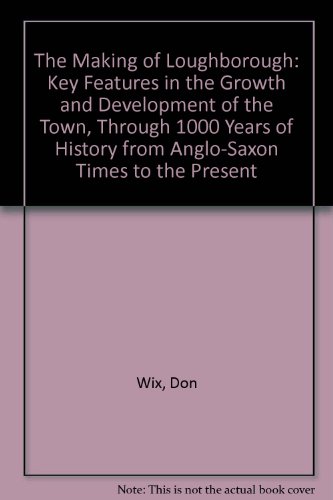 Stock image for The Making of Loughborough: Key Features in the Growth and Development of the Town, Through 1000 Years of History from Anglo-Saxon Times to the Present for sale by Harry Righton