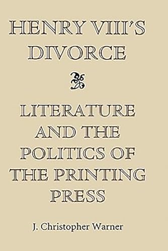 Henry VIIIÕs Divorce: Literature and the Politics of the Printing Press