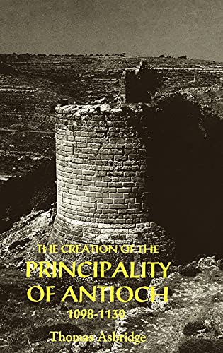 The Creation of the Principality of Antioch, 1098-1130 - Asbridge Thomas S.
