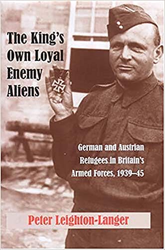 The King's Own Loyal Enemy Aliens - German and Austrian Refugees in Britain's Armed Forces, 1939-45 - Leighton-Langer, Peter; Selby, Right Reverend Dr Peter (foreword)