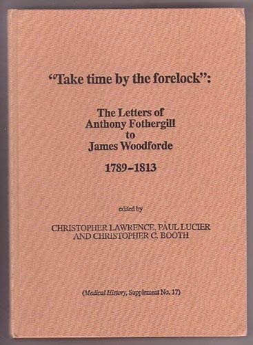 Stock image for Take Time by the Forelock": The Letters of Anthony Fothergill to James Woodforde 1789-1813 [Medical History, Supplement No. 17] for sale by Tiber Books
